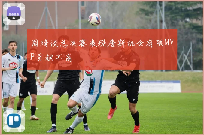 周琦谈总决赛表现唐斯机会有限MVP贡献不高