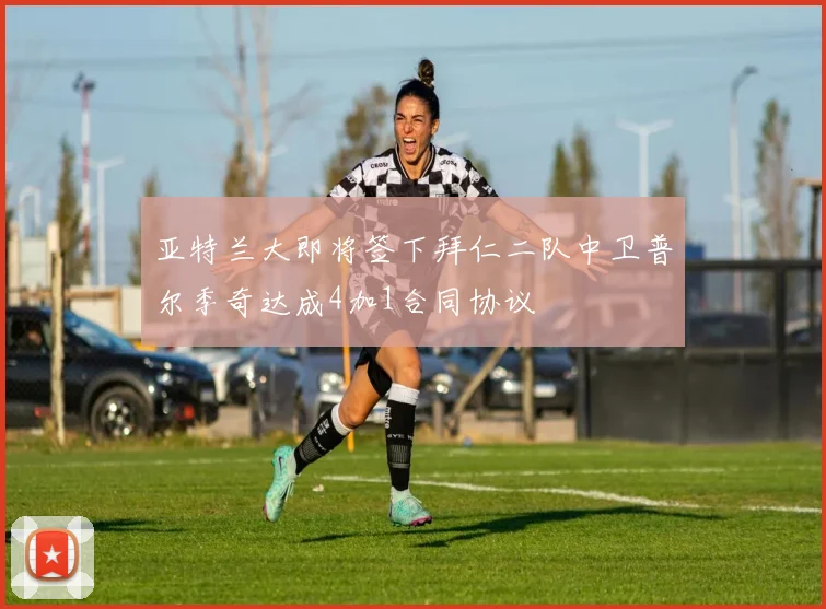亚特兰大即将签下拜仁二队中卫普尔季奇达成4加1合同协议