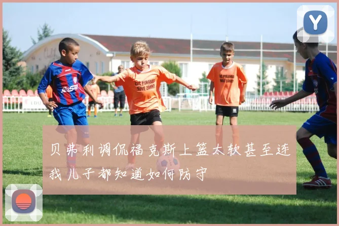 贝弗利调侃福克斯上篮太软甚至连我儿子都知道如何防守