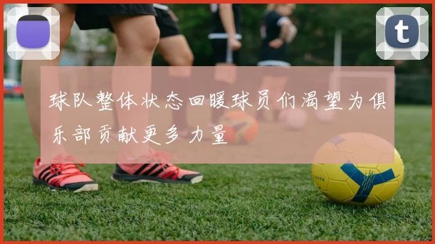 球队整体状态回暖球员们渴望为俱乐部贡献更多力量