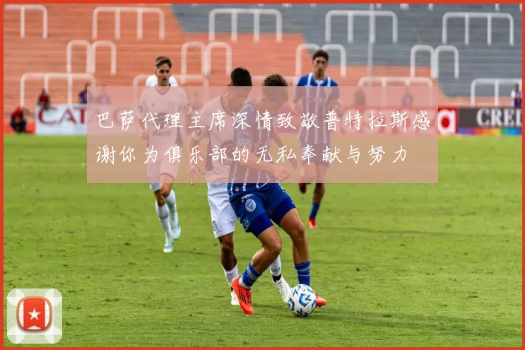巴萨代理主席深情致敬普特拉斯感谢你为俱乐部的无私奉献与努力