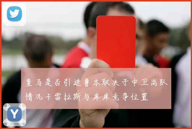皇马是否引进鲁本取决于中卫离队情况卡雷拉斯与库库竞争位置