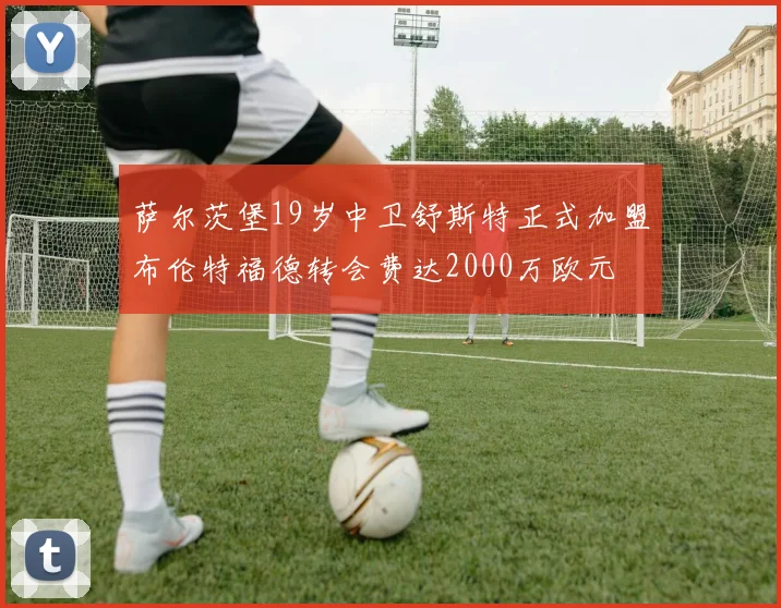 萨尔茨堡19岁中卫舒斯特正式加盟布伦特福德转会费达2000万欧元