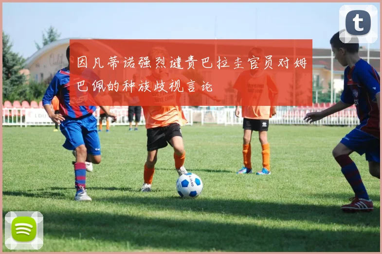 因凡蒂诺强烈谴责巴拉圭官员对姆巴佩的种族歧视言论