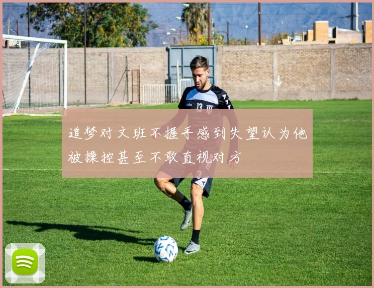 追梦对文班不握手感到失望认为他被操控甚至不敢直视对方
