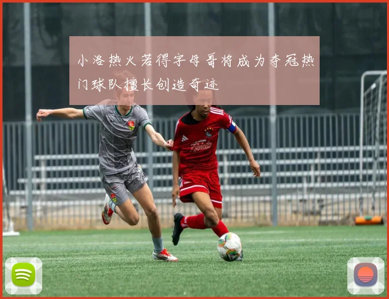 小洛热火若得字母哥将成为夺冠热门球队擅长创造奇迹