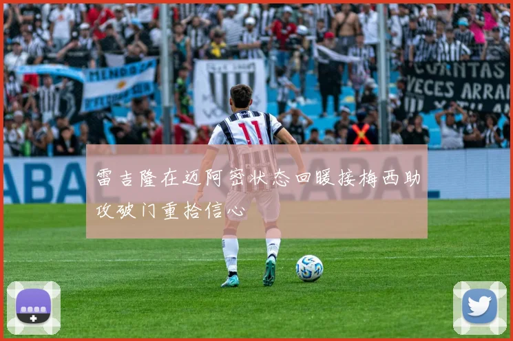 雷吉隆在迈阿密状态回暖接梅西助攻破门重拾信心