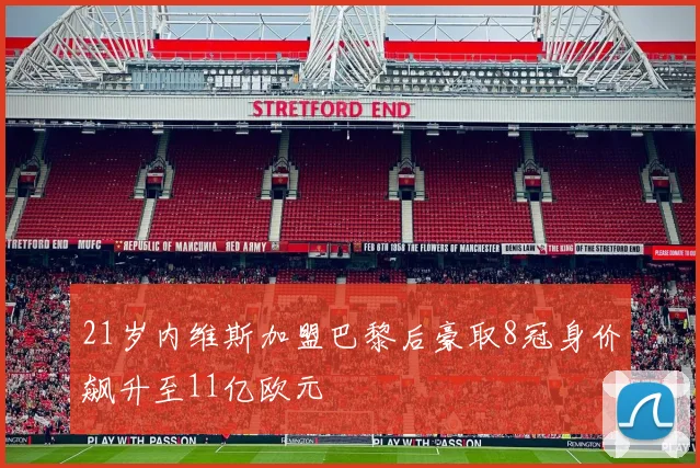 21岁内维斯加盟巴黎后豪取8冠身价飙升至11亿欧元