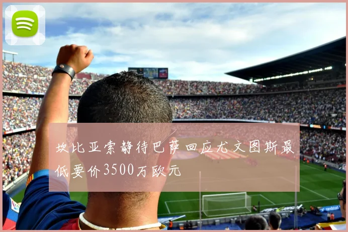 坎比亚索静待巴萨回应尤文图斯最低要价3500万欧元
