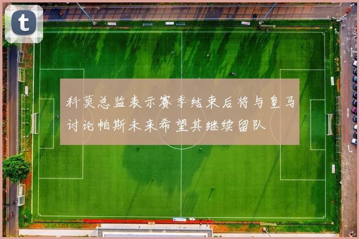 科莫总监表示赛季结束后将与皇马讨论帕斯未来希望其继续留队