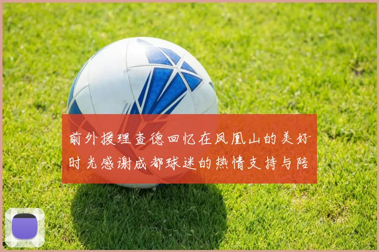 前外援理查德回忆在凤凰山的美好时光感谢成都球迷的热情支持与陪伴