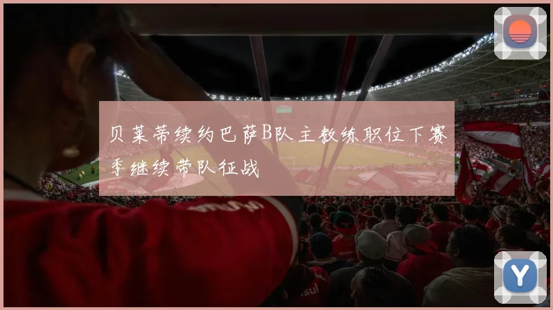 贝莱蒂续约巴萨B队主教练职位下赛季继续带队征战