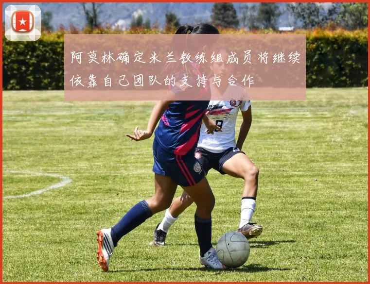 阿莫林确定米兰教练组成员将继续依靠自己团队的支持与合作
