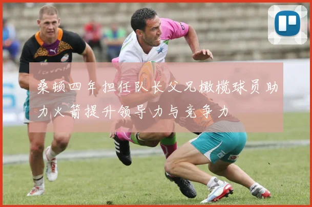 桑顿四年担任队长父兄橄榄球员助力火箭提升领导力与竞争力