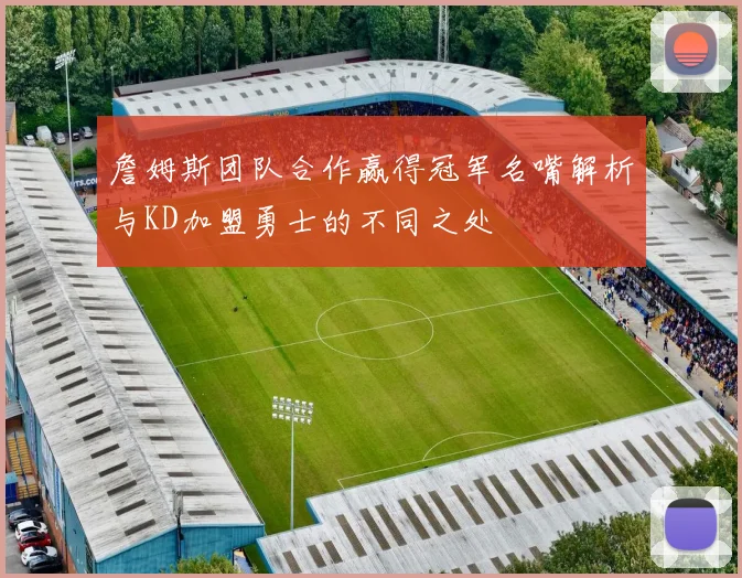 詹姆斯团队合作赢得冠军名嘴解析与KD加盟勇士的不同之处