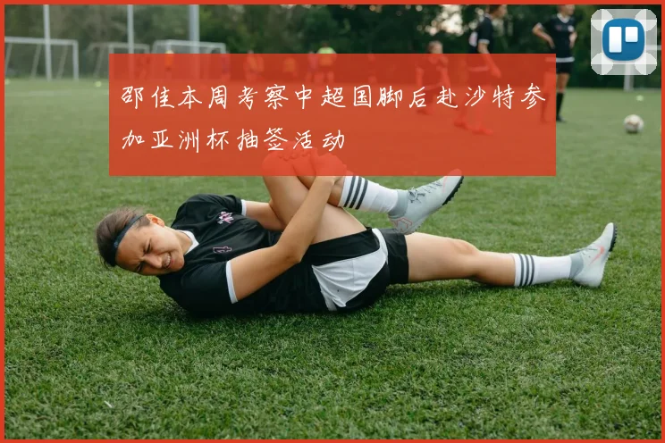 邵佳本周考察中超国脚后赴沙特参加亚洲杯抽签活动