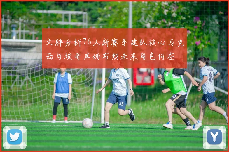 文胖分析76人新赛季建队核心马克西与埃奇库姆布朗未来角色何在